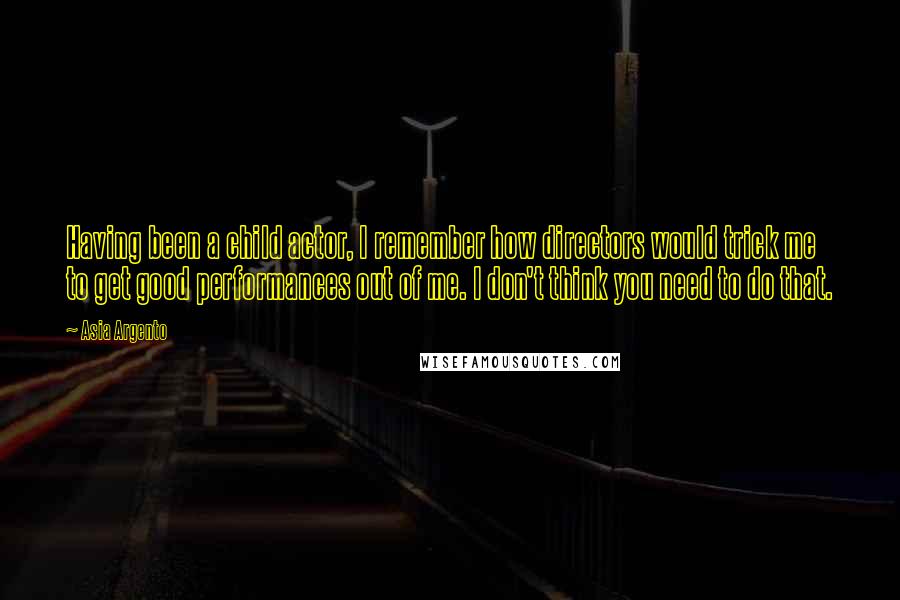 Asia Argento Quotes: Having been a child actor, I remember how directors would trick me to get good performances out of me. I don't think you need to do that.