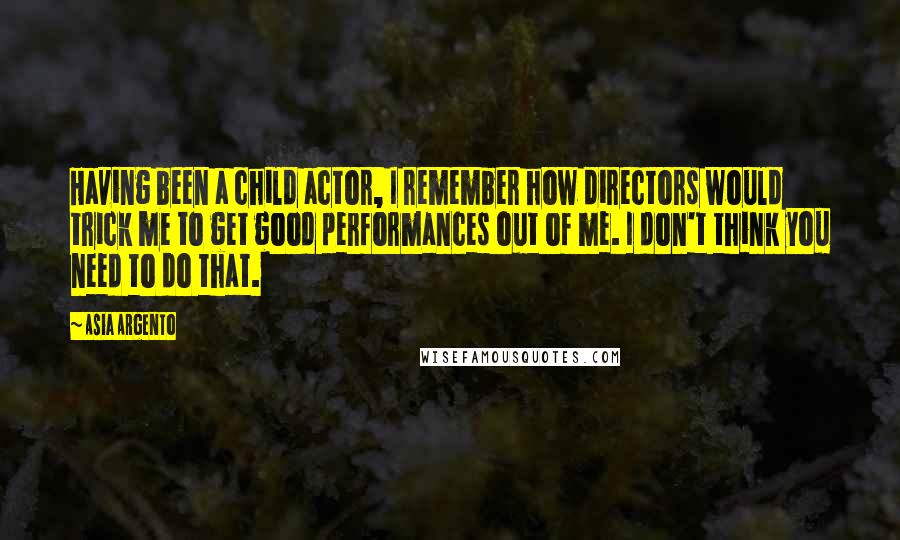 Asia Argento Quotes: Having been a child actor, I remember how directors would trick me to get good performances out of me. I don't think you need to do that.