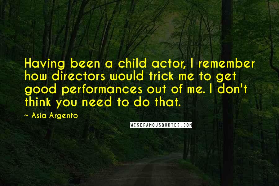 Asia Argento Quotes: Having been a child actor, I remember how directors would trick me to get good performances out of me. I don't think you need to do that.