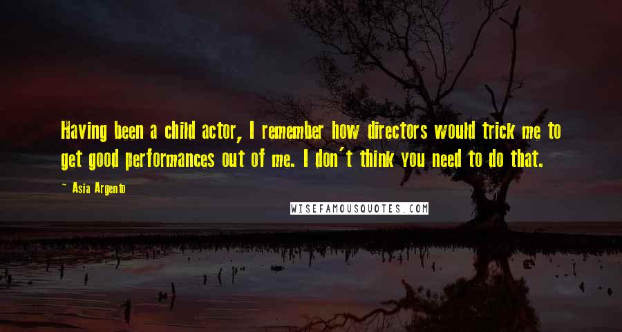 Asia Argento Quotes: Having been a child actor, I remember how directors would trick me to get good performances out of me. I don't think you need to do that.