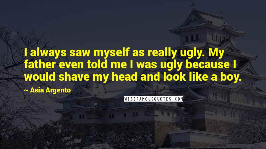 Asia Argento Quotes: I always saw myself as really ugly. My father even told me I was ugly because I would shave my head and look like a boy.