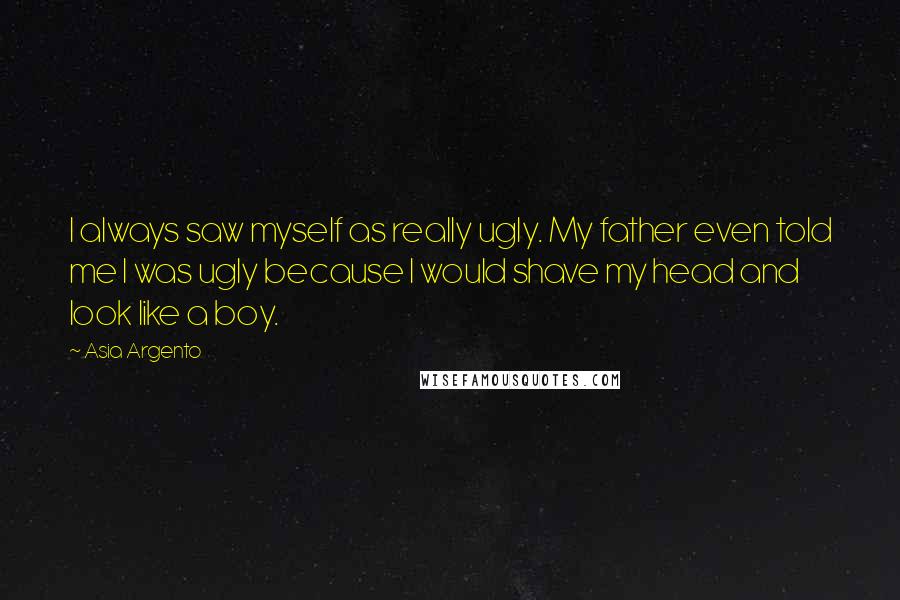 Asia Argento Quotes: I always saw myself as really ugly. My father even told me I was ugly because I would shave my head and look like a boy.