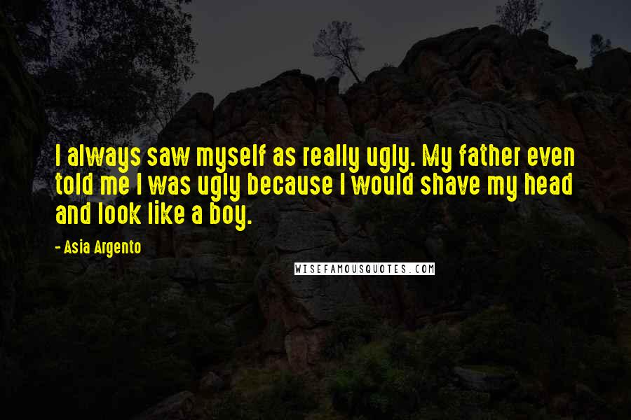 Asia Argento Quotes: I always saw myself as really ugly. My father even told me I was ugly because I would shave my head and look like a boy.