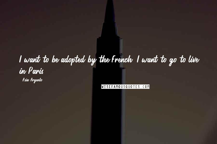 Asia Argento Quotes: I want to be adopted by the French. I want to go to live in Paris.