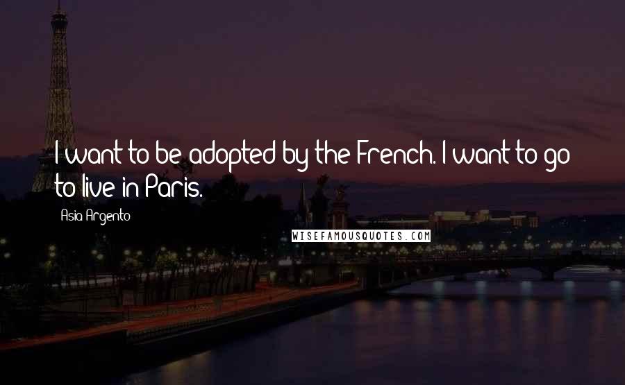 Asia Argento Quotes: I want to be adopted by the French. I want to go to live in Paris.