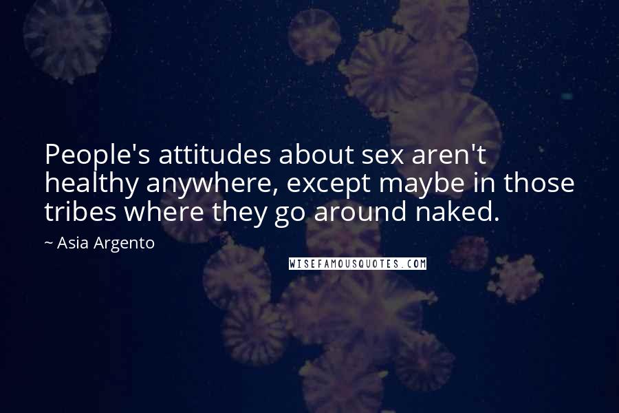 Asia Argento Quotes: People's attitudes about sex aren't healthy anywhere, except maybe in those tribes where they go around naked.