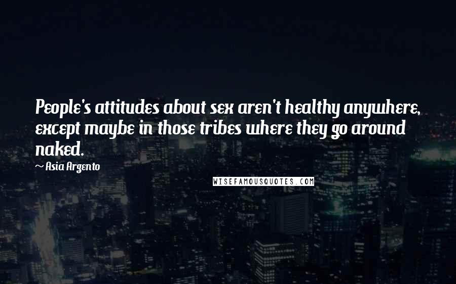 Asia Argento Quotes: People's attitudes about sex aren't healthy anywhere, except maybe in those tribes where they go around naked.