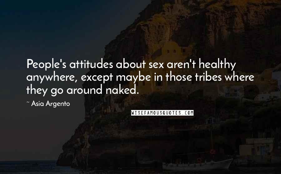 Asia Argento Quotes: People's attitudes about sex aren't healthy anywhere, except maybe in those tribes where they go around naked.