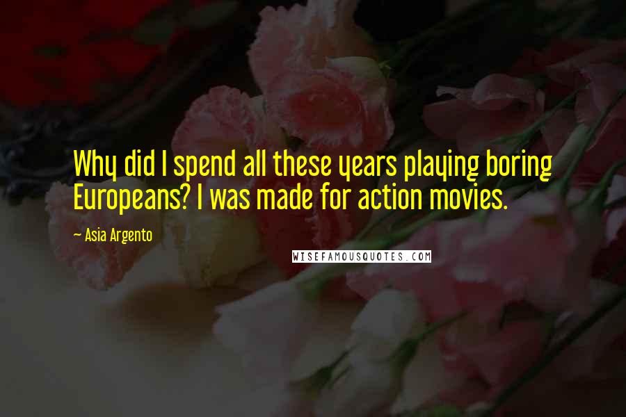 Asia Argento Quotes: Why did I spend all these years playing boring Europeans? I was made for action movies.