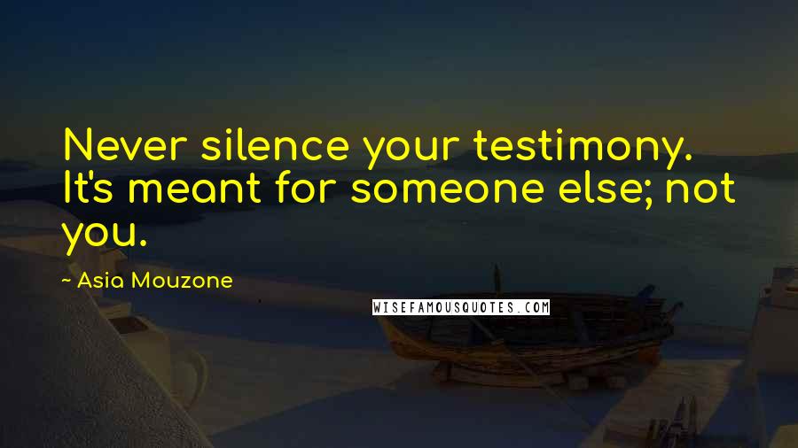 Asia Mouzone Quotes: Never silence your testimony. It's meant for someone else; not you.