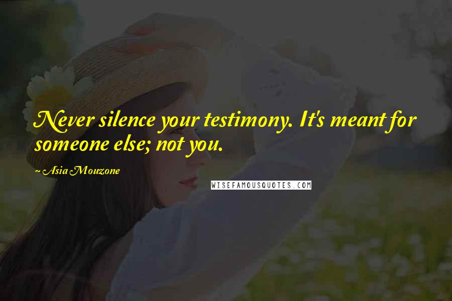 Asia Mouzone Quotes: Never silence your testimony. It's meant for someone else; not you.