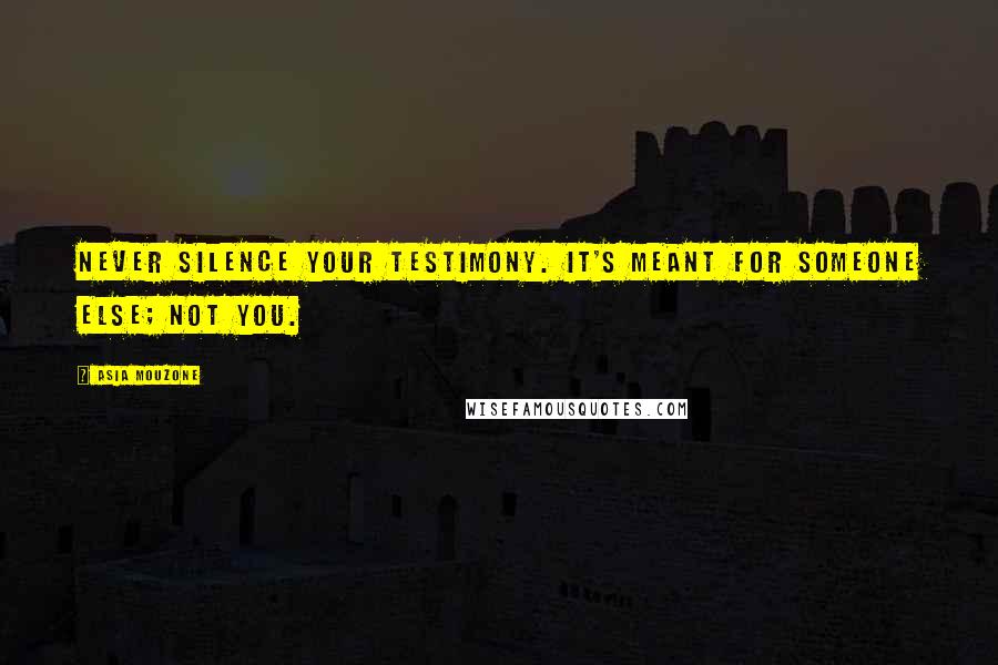 Asia Mouzone Quotes: Never silence your testimony. It's meant for someone else; not you.