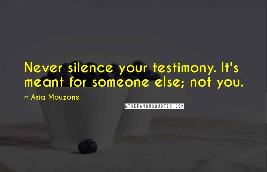 Asia Mouzone Quotes: Never silence your testimony. It's meant for someone else; not you.