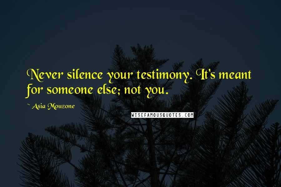 Asia Mouzone Quotes: Never silence your testimony. It's meant for someone else; not you.