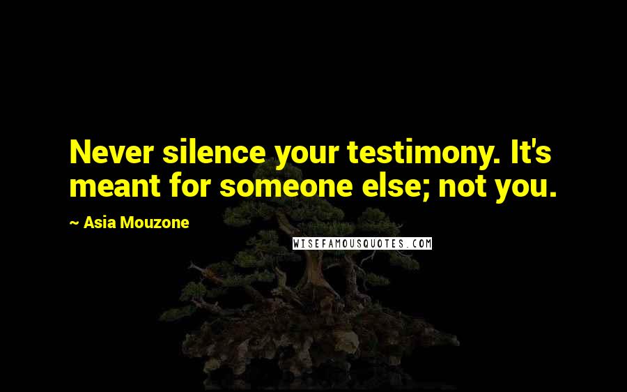 Asia Mouzone Quotes: Never silence your testimony. It's meant for someone else; not you.