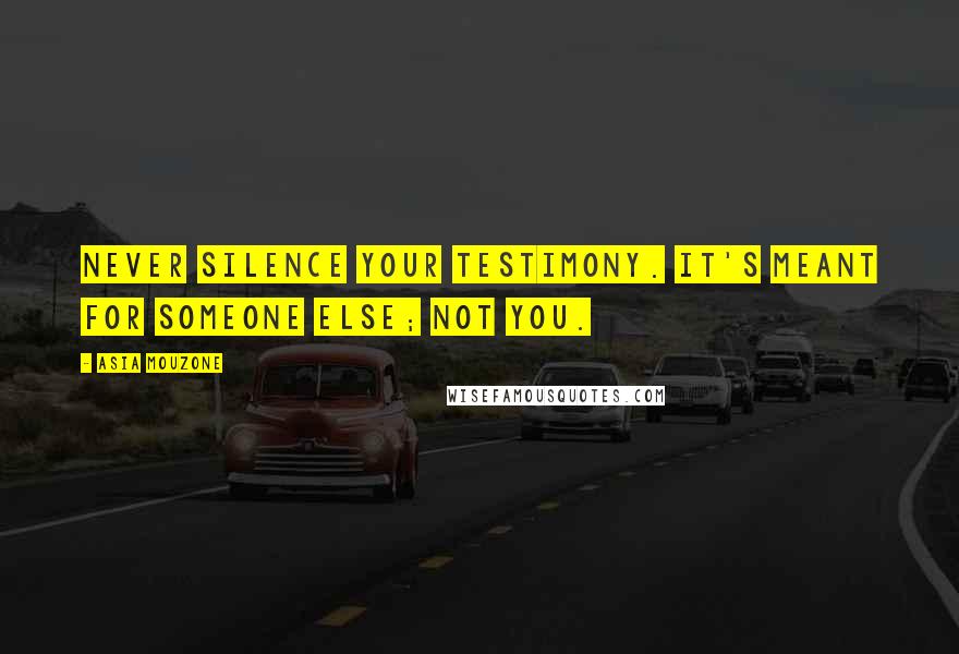 Asia Mouzone Quotes: Never silence your testimony. It's meant for someone else; not you.