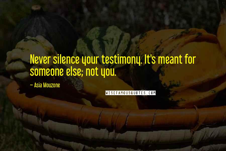 Asia Mouzone Quotes: Never silence your testimony. It's meant for someone else; not you.