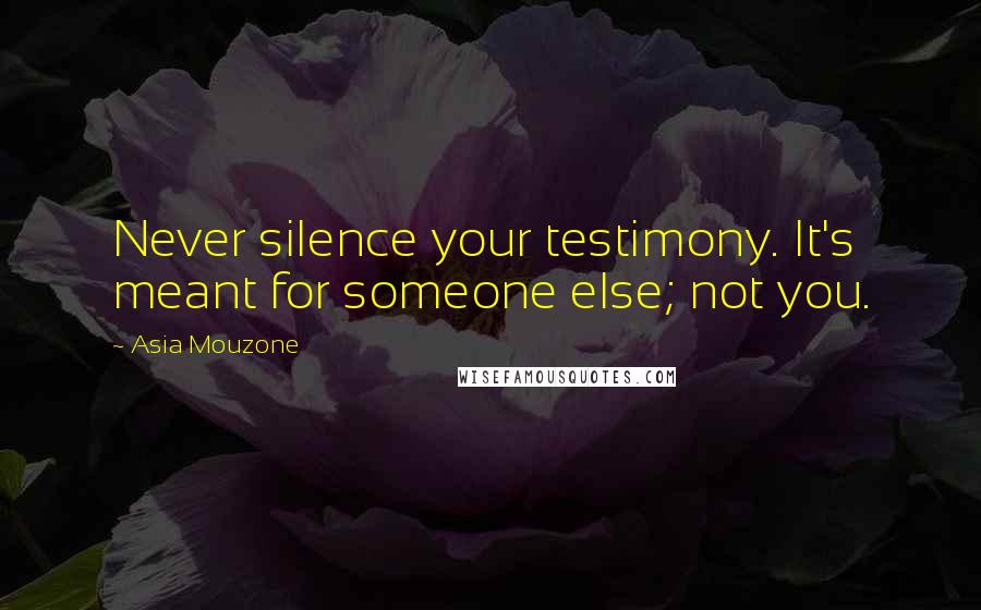 Asia Mouzone Quotes: Never silence your testimony. It's meant for someone else; not you.