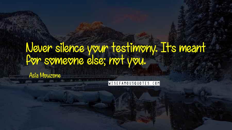 Asia Mouzone Quotes: Never silence your testimony. It's meant for someone else; not you.