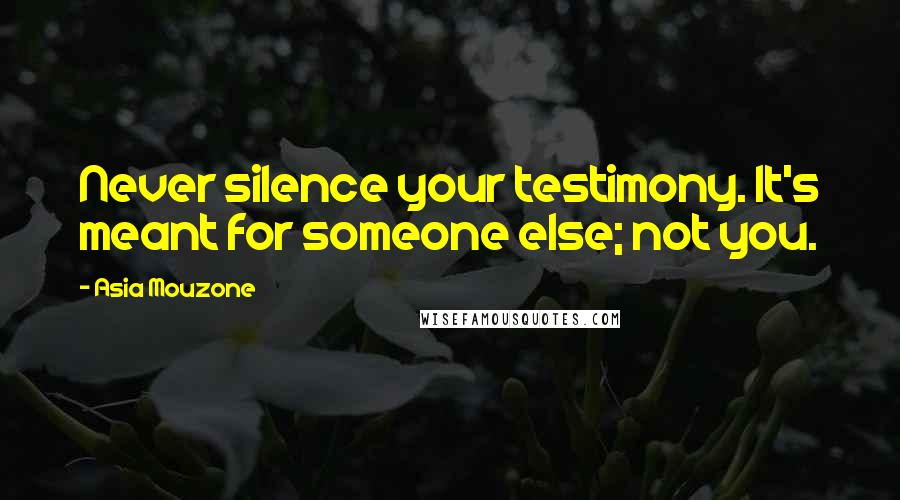 Asia Mouzone Quotes: Never silence your testimony. It's meant for someone else; not you.