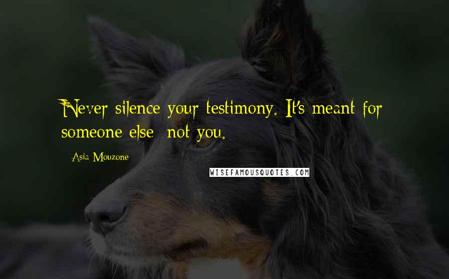 Asia Mouzone Quotes: Never silence your testimony. It's meant for someone else; not you.