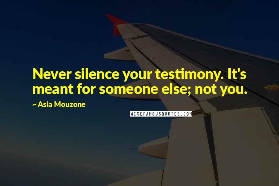 Asia Mouzone Quotes: Never silence your testimony. It's meant for someone else; not you.