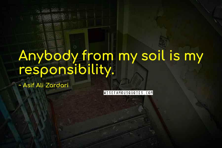 Asif Ali Zardari Quotes: Anybody from my soil is my responsibility.