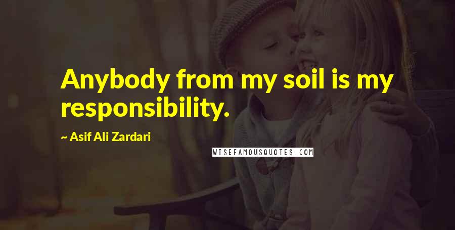 Asif Ali Zardari Quotes: Anybody from my soil is my responsibility.