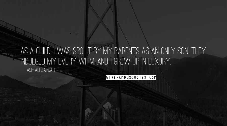 Asif Ali Zardari Quotes: As a child, I was spoilt by my parents as an only son. They indulged my every whim, and I grew up in luxury.