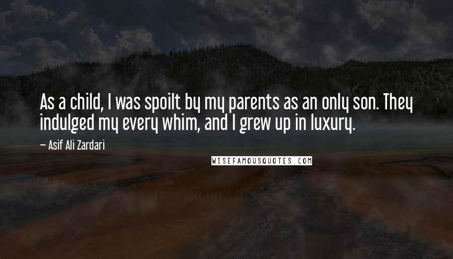 Asif Ali Zardari Quotes: As a child, I was spoilt by my parents as an only son. They indulged my every whim, and I grew up in luxury.