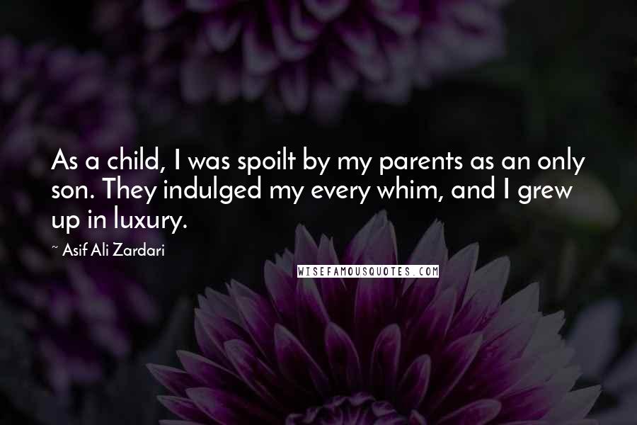 Asif Ali Zardari Quotes: As a child, I was spoilt by my parents as an only son. They indulged my every whim, and I grew up in luxury.