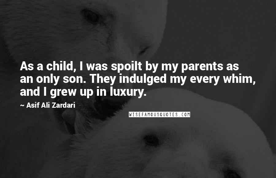 Asif Ali Zardari Quotes: As a child, I was spoilt by my parents as an only son. They indulged my every whim, and I grew up in luxury.