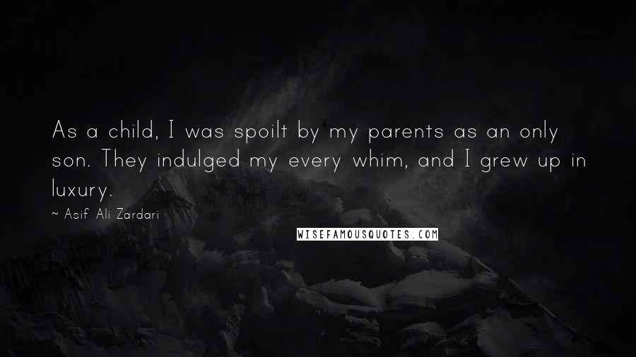 Asif Ali Zardari Quotes: As a child, I was spoilt by my parents as an only son. They indulged my every whim, and I grew up in luxury.