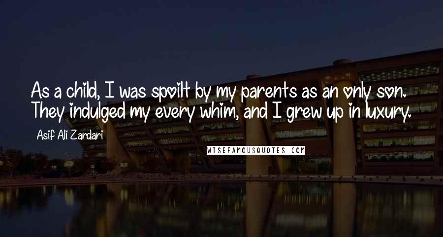 Asif Ali Zardari Quotes: As a child, I was spoilt by my parents as an only son. They indulged my every whim, and I grew up in luxury.