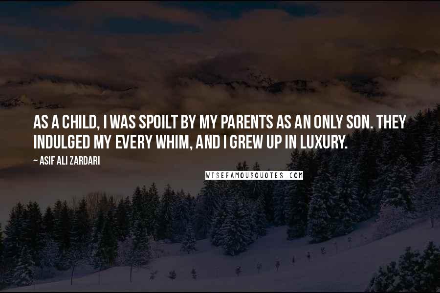 Asif Ali Zardari Quotes: As a child, I was spoilt by my parents as an only son. They indulged my every whim, and I grew up in luxury.