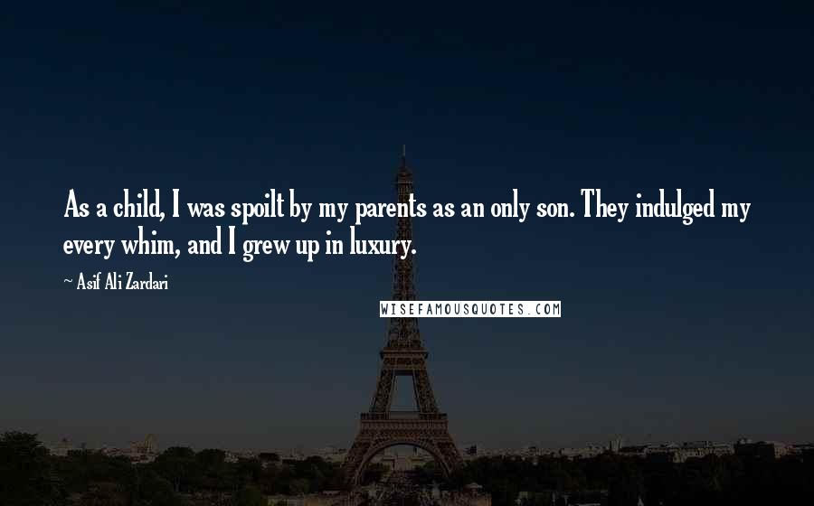 Asif Ali Zardari Quotes: As a child, I was spoilt by my parents as an only son. They indulged my every whim, and I grew up in luxury.