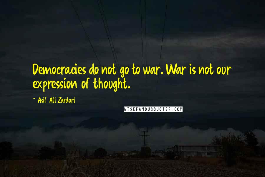 Asif Ali Zardari Quotes: Democracies do not go to war. War is not our expression of thought.