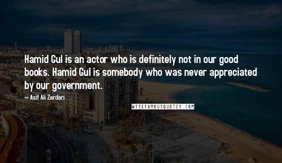Asif Ali Zardari Quotes: Hamid Gul is an actor who is definitely not in our good books. Hamid Gul is somebody who was never appreciated by our government.