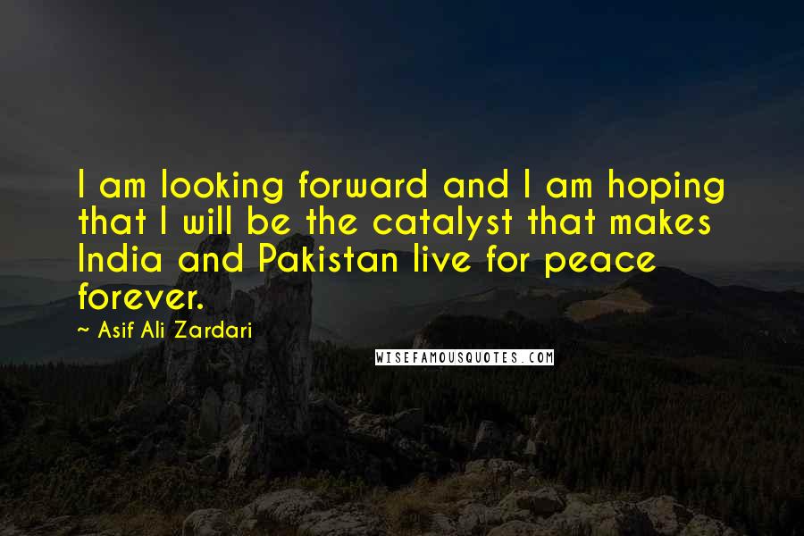 Asif Ali Zardari Quotes: I am looking forward and I am hoping that I will be the catalyst that makes India and Pakistan live for peace forever.