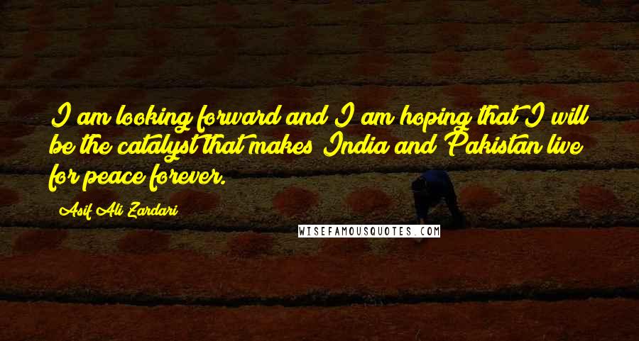 Asif Ali Zardari Quotes: I am looking forward and I am hoping that I will be the catalyst that makes India and Pakistan live for peace forever.