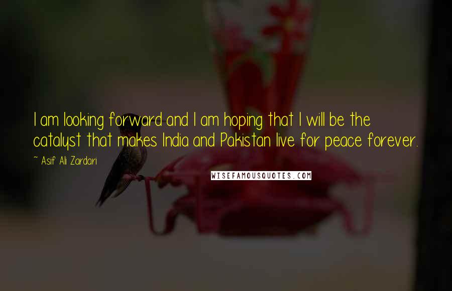 Asif Ali Zardari Quotes: I am looking forward and I am hoping that I will be the catalyst that makes India and Pakistan live for peace forever.