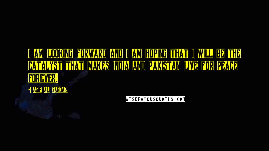 Asif Ali Zardari Quotes: I am looking forward and I am hoping that I will be the catalyst that makes India and Pakistan live for peace forever.