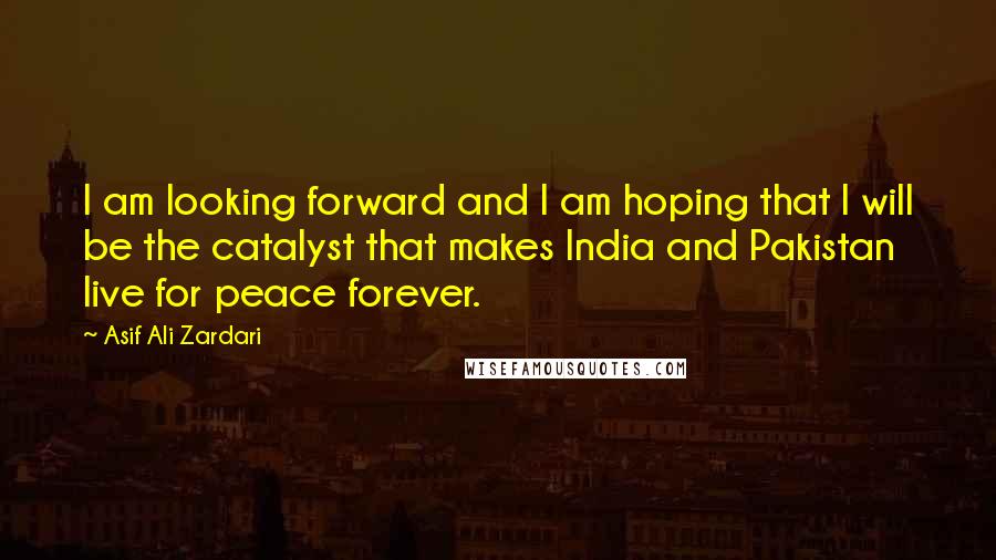 Asif Ali Zardari Quotes: I am looking forward and I am hoping that I will be the catalyst that makes India and Pakistan live for peace forever.