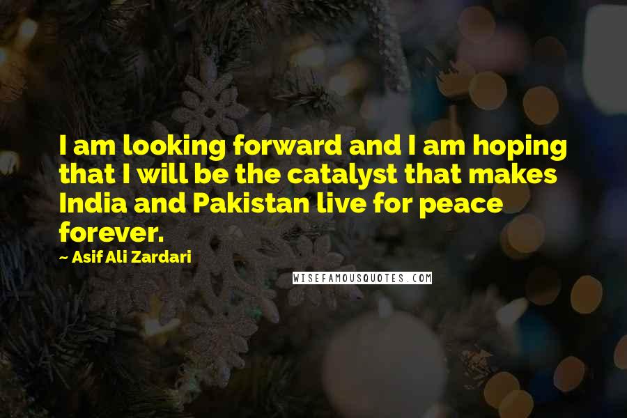 Asif Ali Zardari Quotes: I am looking forward and I am hoping that I will be the catalyst that makes India and Pakistan live for peace forever.