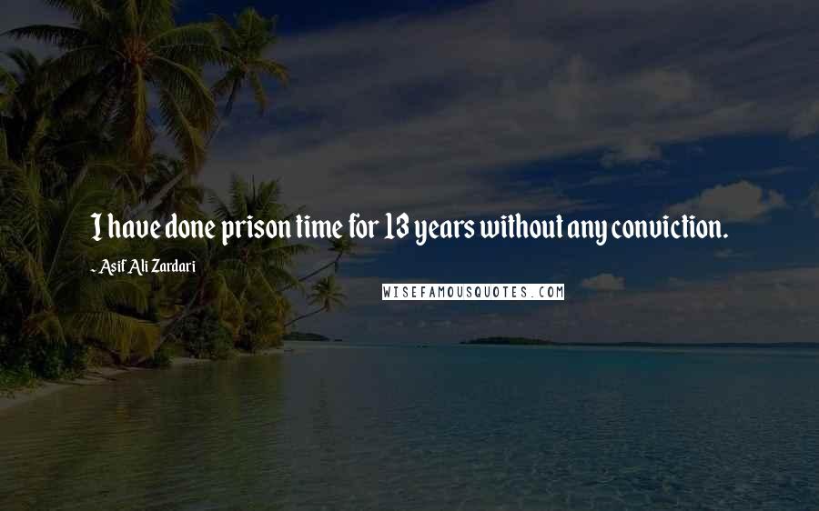 Asif Ali Zardari Quotes: I have done prison time for 13 years without any conviction.