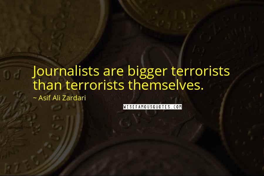Asif Ali Zardari Quotes: Journalists are bigger terrorists than terrorists themselves.