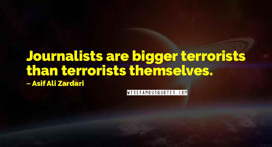 Asif Ali Zardari Quotes: Journalists are bigger terrorists than terrorists themselves.