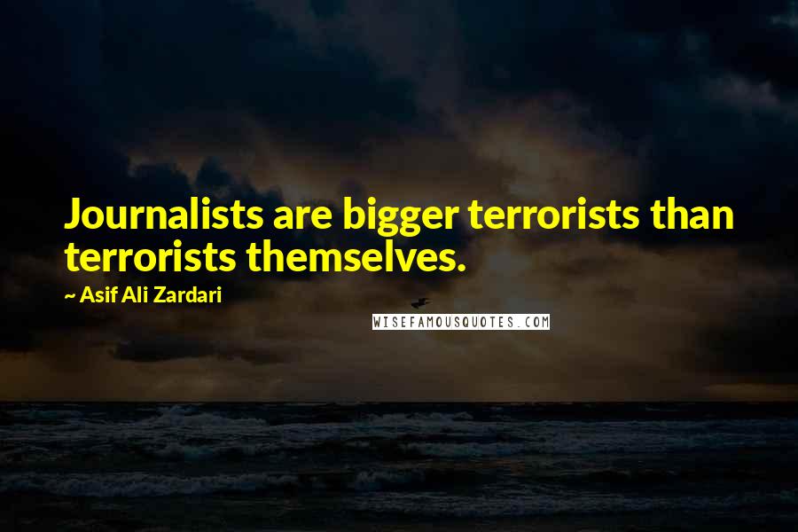 Asif Ali Zardari Quotes: Journalists are bigger terrorists than terrorists themselves.