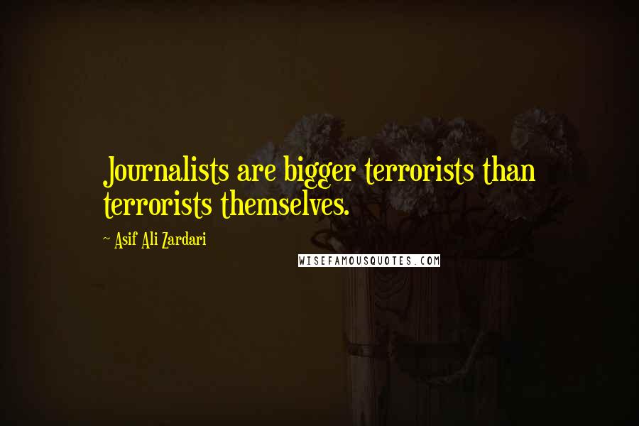Asif Ali Zardari Quotes: Journalists are bigger terrorists than terrorists themselves.