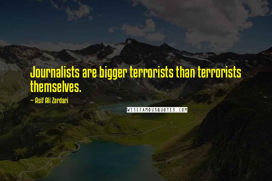Asif Ali Zardari Quotes: Journalists are bigger terrorists than terrorists themselves.